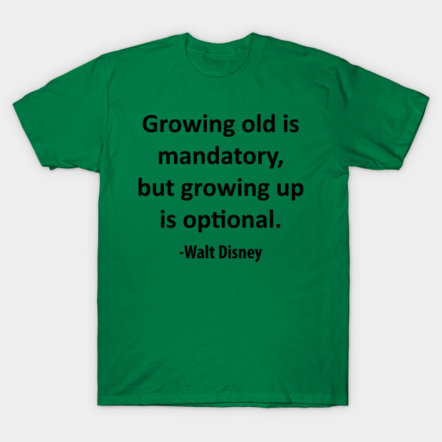 Growing old is mandatory, but growing up is optional.